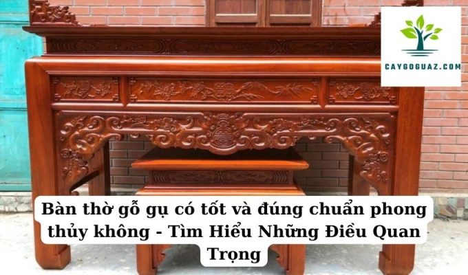 Bàn thờ gỗ gụ có tốt và đúng chuẩn phong thủy không - Tìm Hiểu Những Điều Quan Trọng