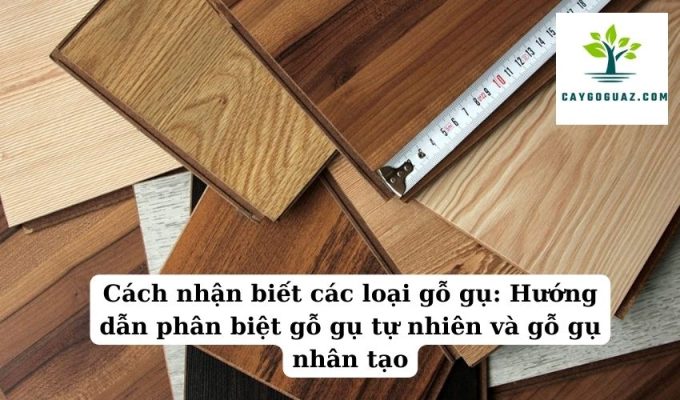 Cách nhận biết các loại gỗ gụ Hướng dẫn phân biệt gỗ gụ tự nhiên và gỗ gụ nhân tạo