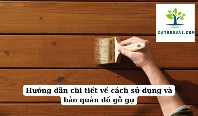 Hướng dẫn chi tiết về cách sử dụng và bảo quản đồ gỗ gụ